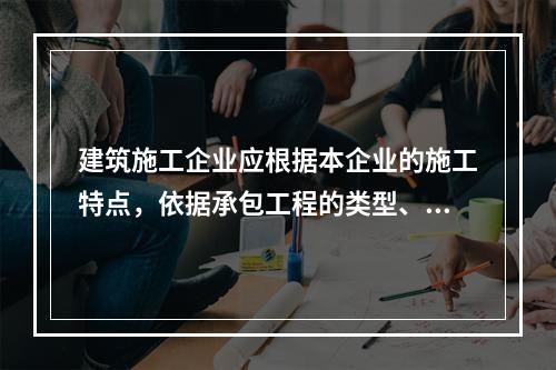 建筑施工企业应根据本企业的施工特点，依据承包工程的类型、特征