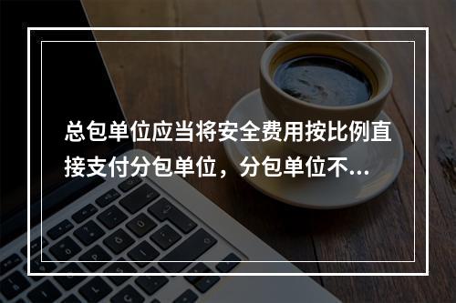 总包单位应当将安全费用按比例直接支付分包单位，分包单位不再重