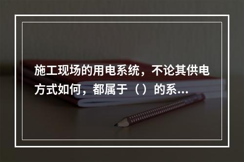 施工现场的用电系统，不论其供电方式如何，都属于（ ）的系统。