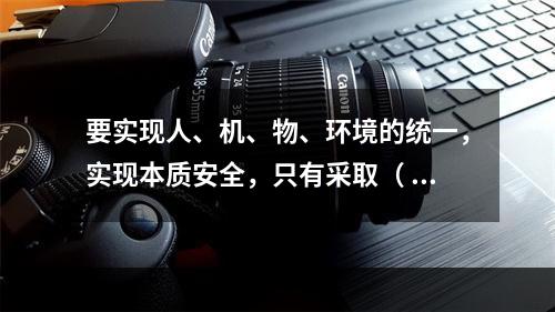 要实现人、机、物、环境的统一，实现本质安全，只有采取（ ）的