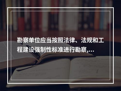 勘察单位应当按照法律、法规和工程建设强制性标准进行勘察,提供