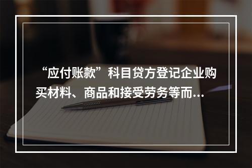 “应付账款”科目贷方登记企业购买材料、商品和接受劳务等而发生