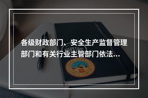 各级财政部门、安全生产监督管理部门和有关行业主管部门依法对企