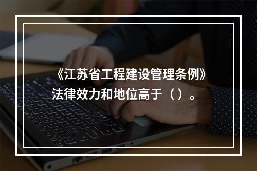 《江苏省工程建设管理条例》法律效力和地位高于（ ）。