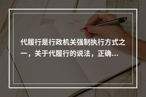 代履行是行政机关强制执行方式之一，关于代履行的说法，正确的