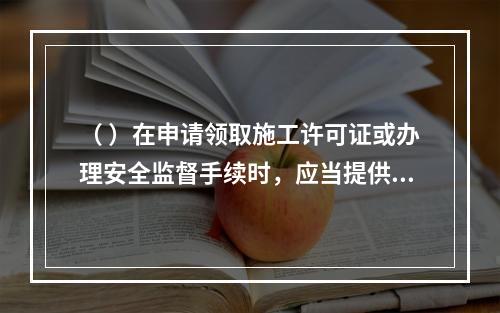 （ ）在申请领取施工许可证或办理安全监督手续时，应当提供危险