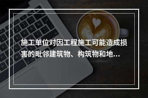 施工单位对因工程施工可能造成损害的毗邻建筑物、构筑物和地下管