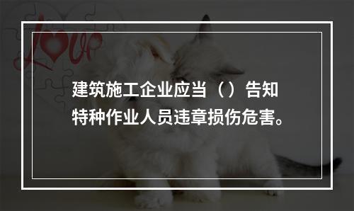 建筑施工企业应当（ ）告知特种作业人员违章损伤危害。