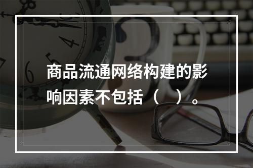 商品流通网络构建的影响因素不包括（　）。