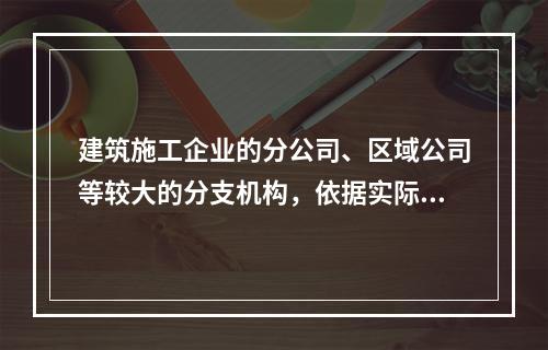 建筑施工企业的分公司、区域公司等较大的分支机构，依据实际生产