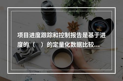 项目进度跟踪和控制报告是基于进度的（　）的定量化数据比较的成