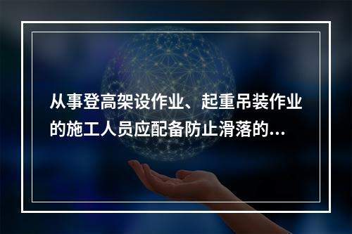 从事登高架设作业、起重吊装作业的施工人员应配备防止滑落的劳动