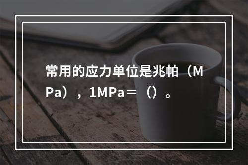 常用的应力单位是兆帕（MPa），1MPa＝（）。