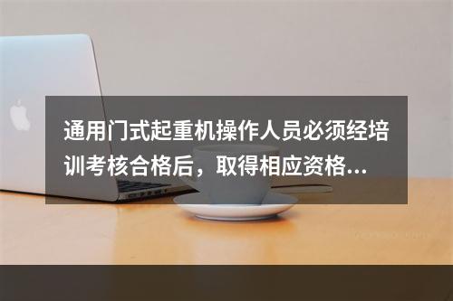 通用门式起重机操作人员必须经培训考核合格后，取得相应资格，才