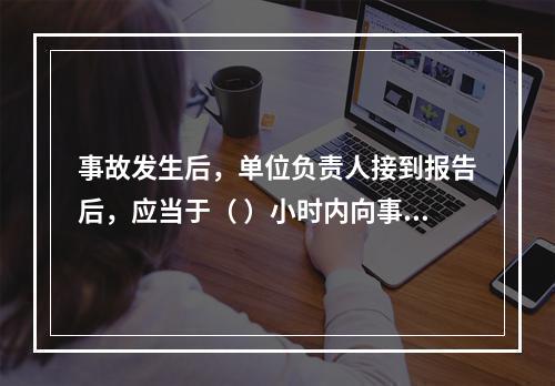 事故发生后，单位负责人接到报告后，应当于（ ）小时内向事故发