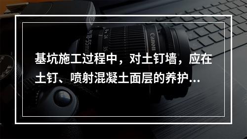 基坑施工过程中，对土钉墙，应在土钉、喷射混凝土面层的养护时间