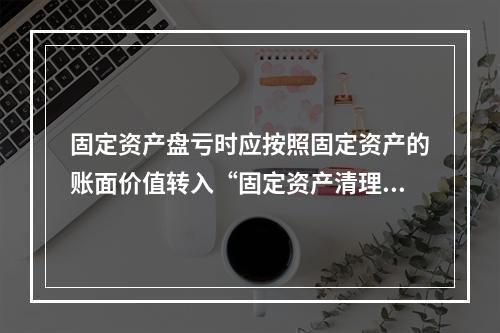 固定资产盘亏时应按照固定资产的账面价值转入“固定资产清理”科