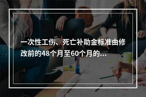 一次性工伤、死亡补助金标准由修改前的48个月至60个月的统筹