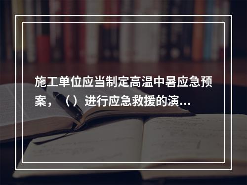 施工单位应当制定高温中暑应急预案，（ ）进行应急救援的演习。