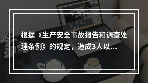 根据《生产安全事故报告和调查处理条例》的规定，造成3人以上1