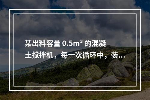 某出料容量 0.5m³ 的混凝土搅拌机，每一次循环中，装料、