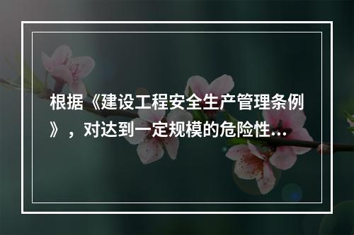 根据《建设工程安全生产管理条例》，对达到一定规模的危险性较大