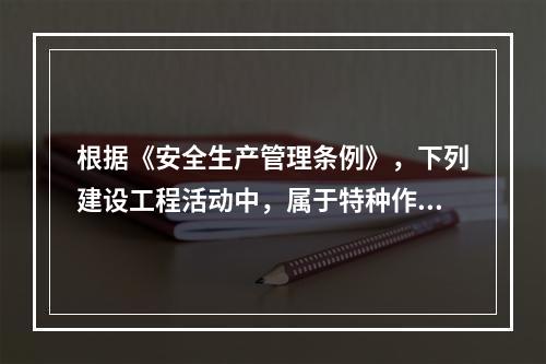 根据《安全生产管理条例》，下列建设工程活动中，属于特种作业人