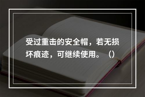 受过重击的安全帽，若无损坏痕迹，可继续使用。（）