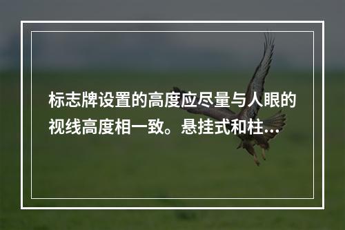 标志牌设置的高度应尽量与人眼的视线高度相一致。悬挂式和柱式的