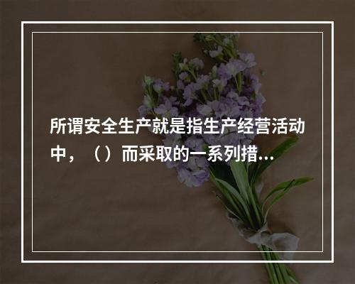 所谓安全生产就是指生产经营活动中，（ ）而采取的一系列措施和