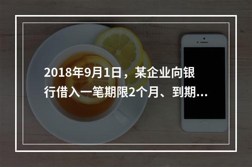 2018年9月1日，某企业向银行借入一笔期限2个月、到期一次