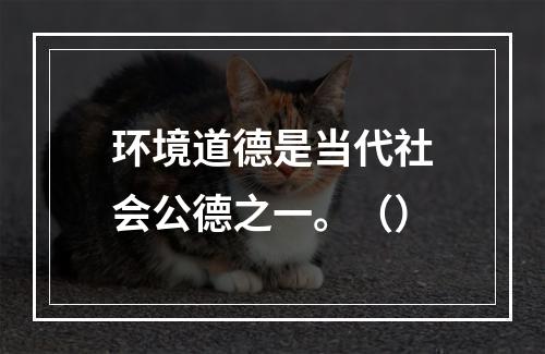 环境道德是当代社会公德之一。（）