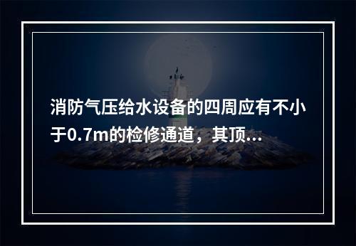 消防气压给水设备的四周应有不小于0.7m的检修通道，其顶部至