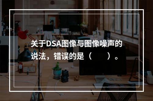 关于DSA图像与图像噪声的说法，错误的是（　　）。