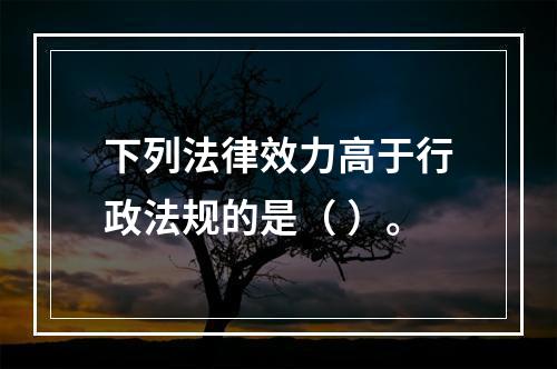 下列法律效力高于行政法规的是（ ）。