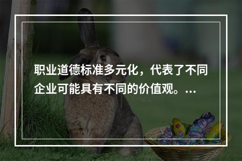 职业道德标准多元化，代表了不同企业可能具有不同的价值观。（）