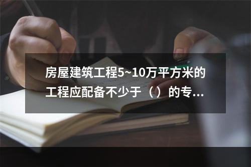 房屋建筑工程5~10万平方米的工程应配备不少于（ ）的专职安