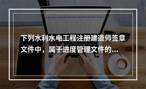 下列水利水电工程注册建造师签章文件中，属于进度管理文件的有