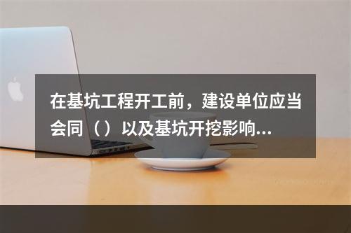 在基坑工程开工前，建设单位应当会同（ ）以及基坑开挖影响范围