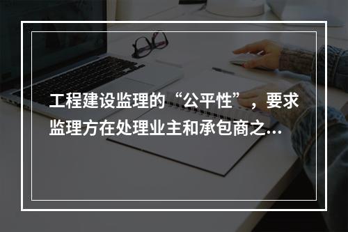 工程建设监理的“公平性”，要求监理方在处理业主和承包商之间的