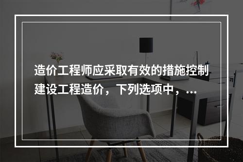 造价工程师应采取有效的措施控制建设工程造价，下列选项中，属于