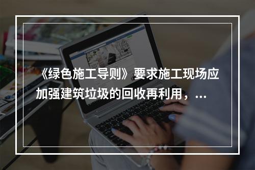 《绿色施工导则》要求施工现场应加强建筑垃圾的回收再利用，力争