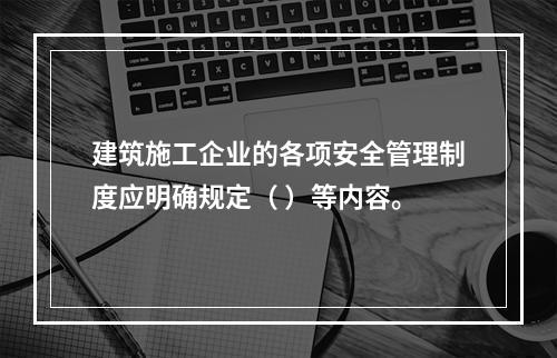 建筑施工企业的各项安全管理制度应明确规定（ ）等内容。