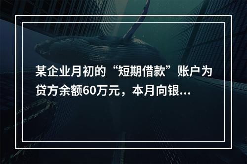 某企业月初的“短期借款”账户为贷方余额60万元，本月向银行借