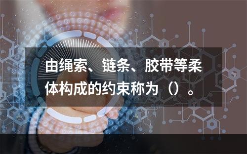 由绳索、链条、胶带等柔体构成的约束称为（）。