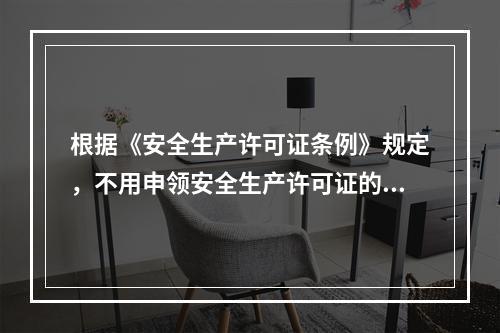 根据《安全生产许可证条例》规定，不用申领安全生产许可证的企业