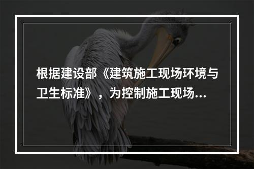 根据建设部《建筑施工现场环境与卫生标准》，为控制施工现场作业