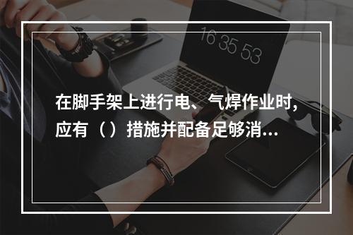 在脚手架上进行电、气焊作业时,应有（ ）措施并配备足够消防器