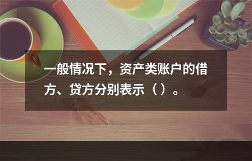 一般情况下，资产类账户的借方、贷方分别表示（ ）。