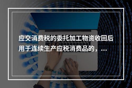 应交消费税的委托加工物资收回后用于连续生产应税消费品的，按规